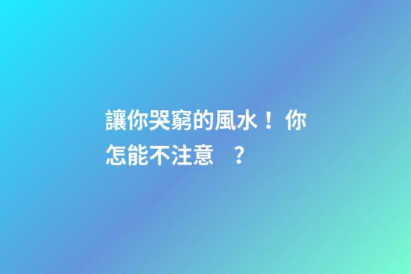 讓你哭窮的風水！你怎能不注意？